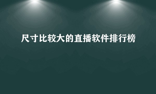 尺寸比较大的直播软件排行榜