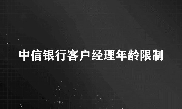 中信银行客户经理年龄限制