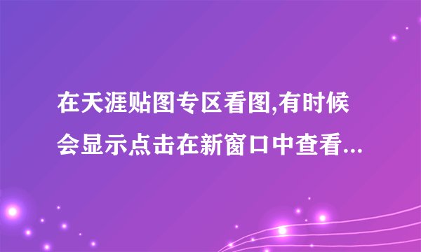 在天涯贴图专区看图,有时候会显示点击在新窗口中查看该图。怎么...