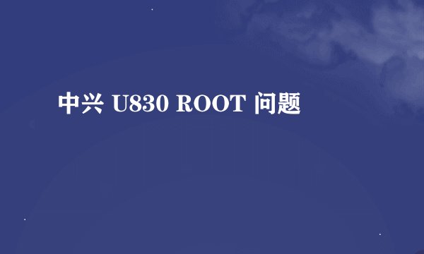 中兴 U830 ROOT 问题
