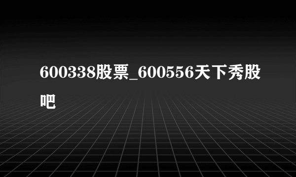 600338股票_600556天下秀股吧