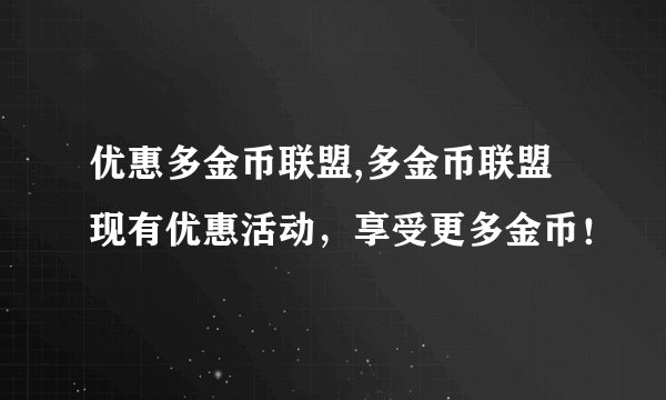 优惠多金币联盟,多金币联盟现有优惠活动，享受更多金币！