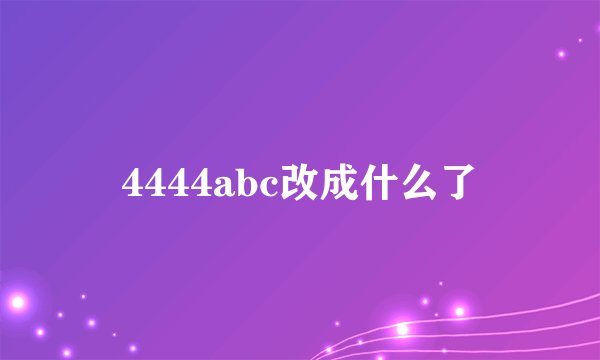 4444abc改成什么了