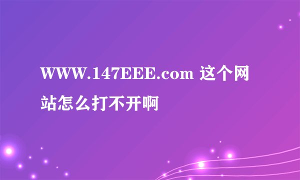 WWW.147EEE.com 这个网站怎么打不开啊