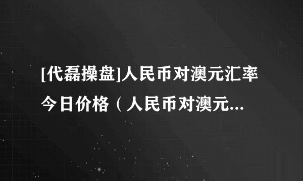 [代磊操盘]人民币对澳元汇率今日价格（人民币对澳元汇率今日价）