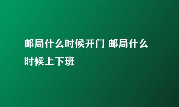 邮局什么时候开门 邮局什么时候上下班