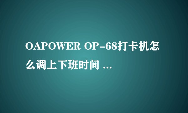 OAPOWER OP-68打卡机怎么调上下班时间 急！高分！