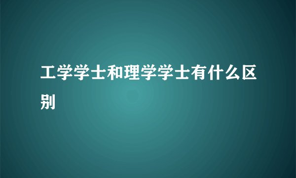 工学学士和理学学士有什么区别