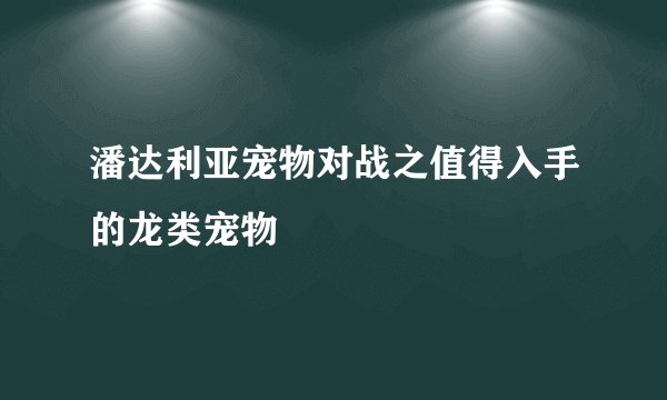 潘达利亚宠物对战之值得入手的龙类宠物