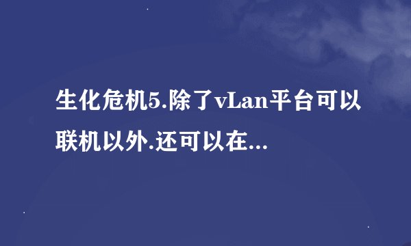 生化危机5.除了vLan平台可以联机以外.还可以在那里联机