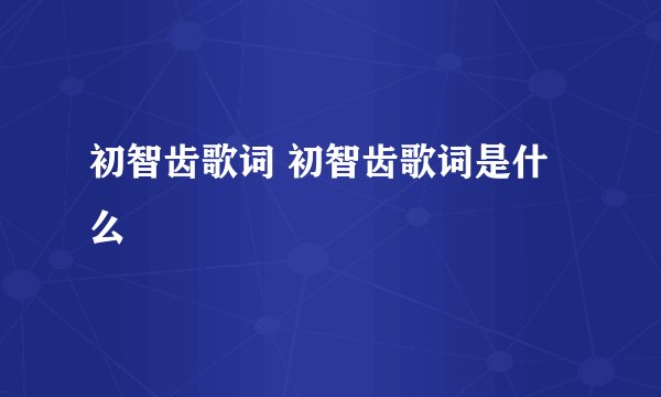 初智齿歌词 初智齿歌词是什么