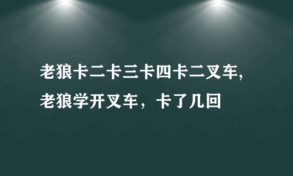 老狼卡二卡三卡四卡二叉车,老狼学开叉车，卡了几回