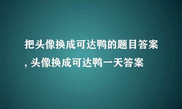 把头像换成可达鸭的题目答案, 头像换成可达鸭一天答案