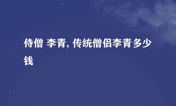 侍僧 李青, 传统僧侣李青多少钱