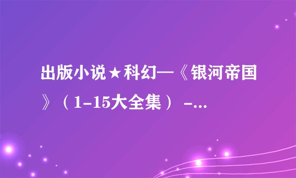 出版小说★科幻—《银河帝国》（1-15大全集） - 艾萨克•阿西莫夫.mobi最新章节/全集txt免费下载