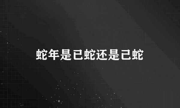 蛇年是已蛇还是己蛇