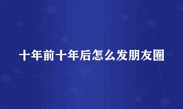 十年前十年后怎么发朋友圈