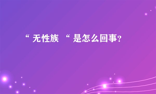 “ 无性族 “ 是怎么回事？
