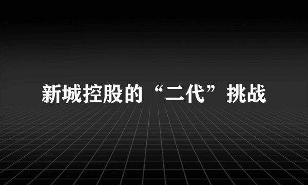 新城控股的“二代”挑战