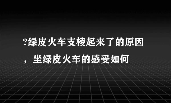 ?绿皮火车支棱起来了的原因，坐绿皮火车的感受如何