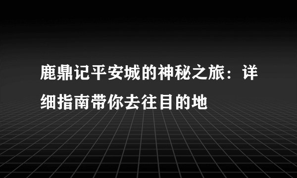 鹿鼎记平安城的神秘之旅：详细指南带你去往目的地