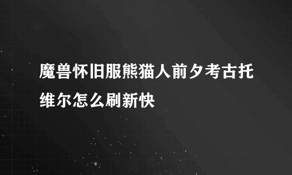魔兽怀旧服熊猫人前夕考古托维尔怎么刷新快