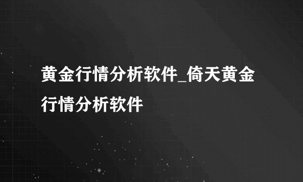 黄金行情分析软件_倚天黄金行情分析软件