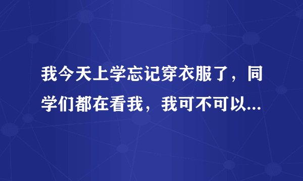 我今天上学忘记穿衣服了，同学们都在看我，我可不可以拿书本挡住下面？
