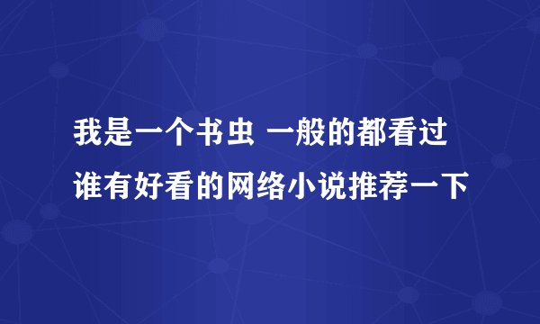 我是一个书虫 一般的都看过 谁有好看的网络小说推荐一下