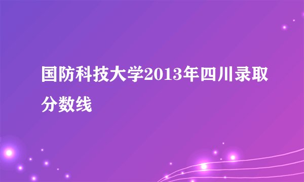 国防科技大学2013年四川录取分数线