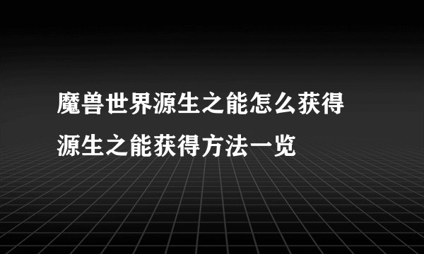 魔兽世界源生之能怎么获得 源生之能获得方法一览