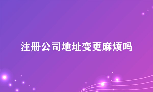 注册公司地址变更麻烦吗
