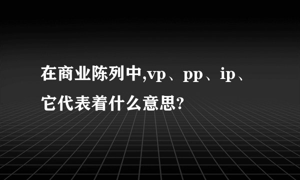 在商业陈列中,vp、pp、ip、它代表着什么意思?