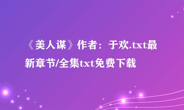 《美人谋》作者：于欢.txt最新章节/全集txt免费下载