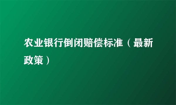 农业银行倒闭赔偿标准（最新政策）