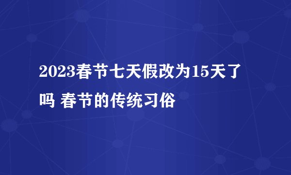 2023春节七天假改为15天了吗 春节的传统习俗