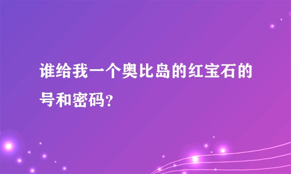 谁给我一个奥比岛的红宝石的号和密码？