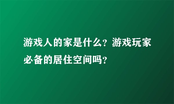 游戏人的家是什么？游戏玩家必备的居住空间吗？
