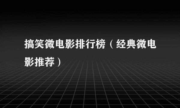 搞笑微电影排行榜（经典微电影推荐）