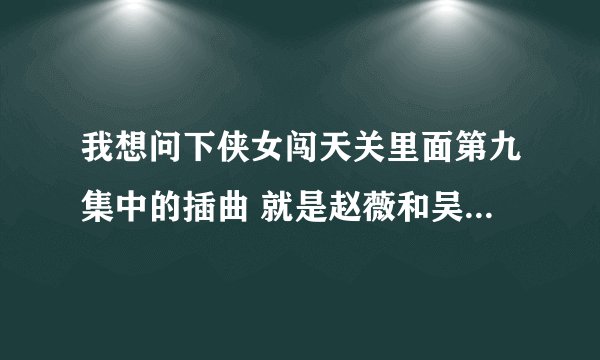 我想问下侠女闯天关里面第九集中的插曲 就是赵薇和吴奇隆在雨中的时候的那首歌的歌名是什么？
