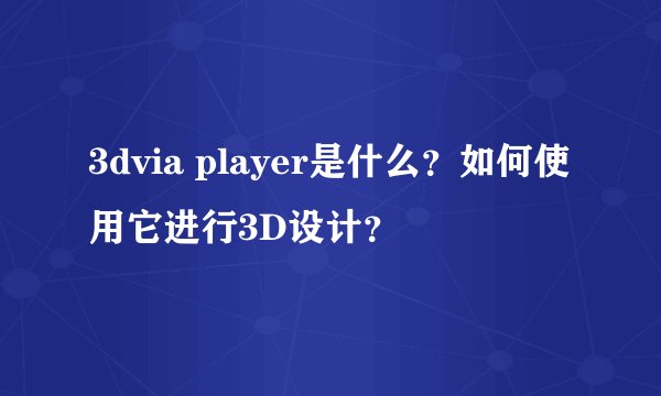 3dvia player是什么？如何使用它进行3D设计？