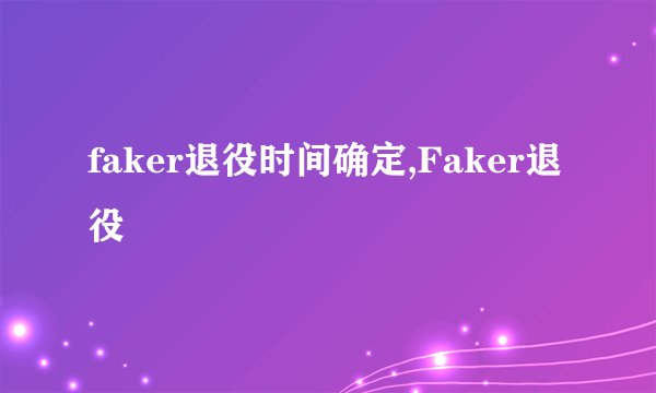 faker退役时间确定,Faker退役
