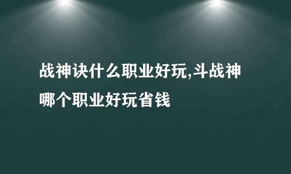 战神诀什么职业好玩,斗战神哪个职业好玩省钱