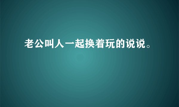 老公叫人一起换着玩的说说。