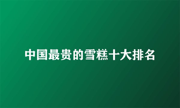中国最贵的雪糕十大排名