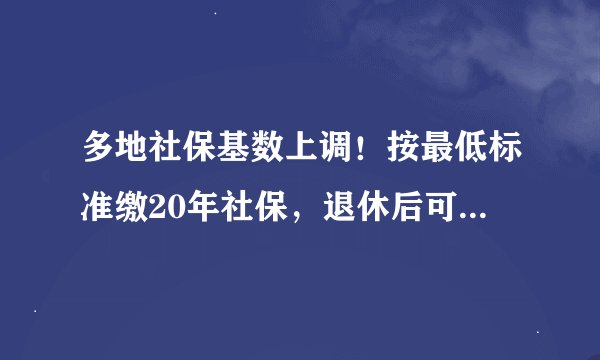 多地社保基数上调！按最低标准缴20年社保，退休后可以领多少养老金？