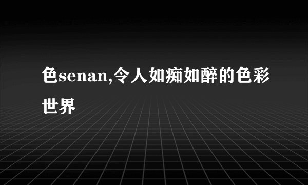 色senan,令人如痴如醉的色彩世界