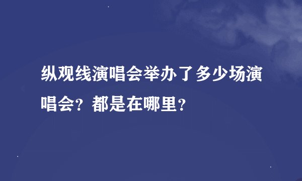 纵观线演唱会举办了多少场演唱会？都是在哪里？