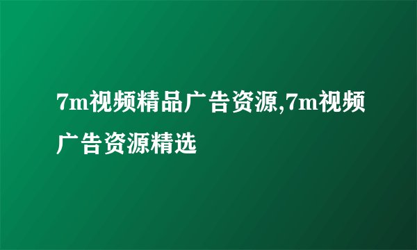 7m视频精品广告资源,7m视频广告资源精选