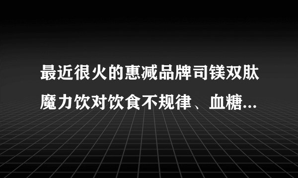 最近很火的惠减品牌司镁双肽魔力饮对饮食不规律、血糖易波动的人，真能改善身体状况吗？